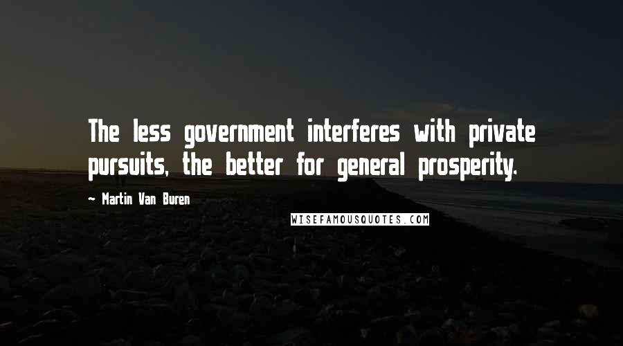 Martin Van Buren Quotes: The less government interferes with private pursuits, the better for general prosperity.