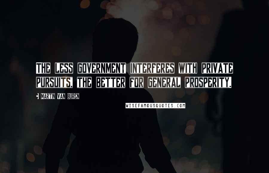 Martin Van Buren Quotes: The less government interferes with private pursuits, the better for general prosperity.