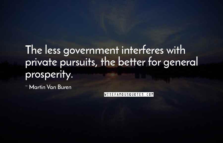 Martin Van Buren Quotes: The less government interferes with private pursuits, the better for general prosperity.