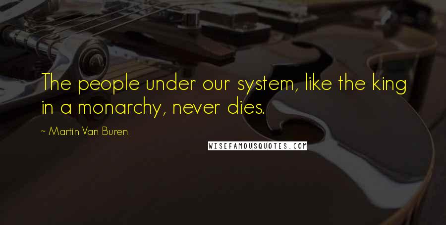 Martin Van Buren Quotes: The people under our system, like the king in a monarchy, never dies.