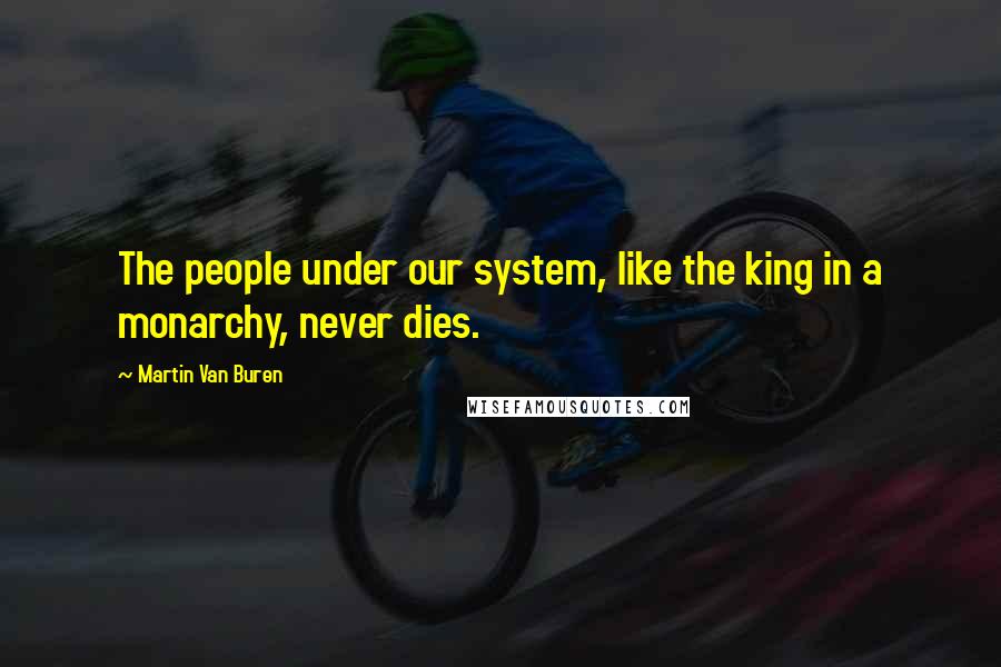 Martin Van Buren Quotes: The people under our system, like the king in a monarchy, never dies.