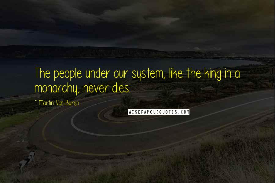 Martin Van Buren Quotes: The people under our system, like the king in a monarchy, never dies.