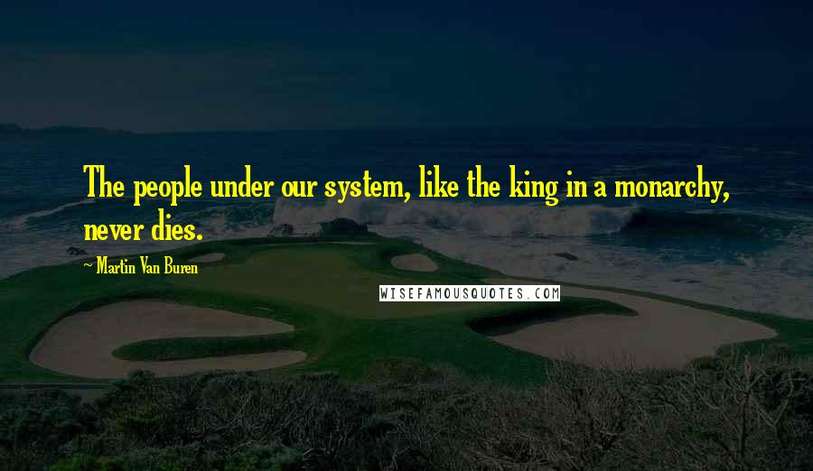 Martin Van Buren Quotes: The people under our system, like the king in a monarchy, never dies.