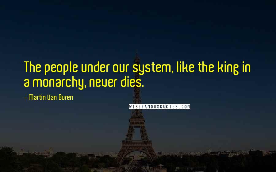 Martin Van Buren Quotes: The people under our system, like the king in a monarchy, never dies.