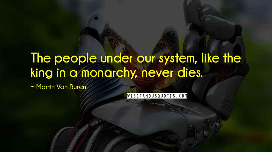 Martin Van Buren Quotes: The people under our system, like the king in a monarchy, never dies.