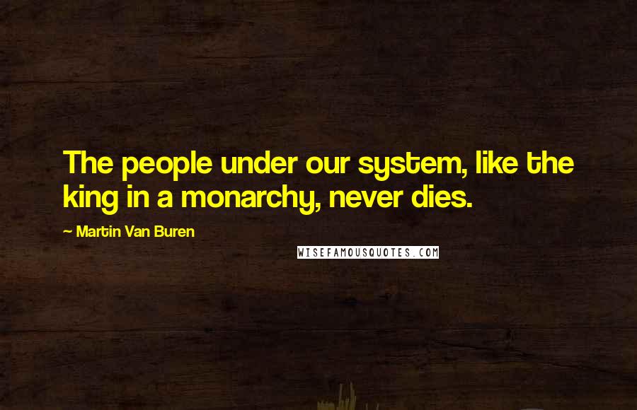 Martin Van Buren Quotes: The people under our system, like the king in a monarchy, never dies.