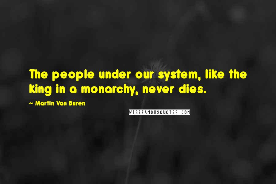 Martin Van Buren Quotes: The people under our system, like the king in a monarchy, never dies.