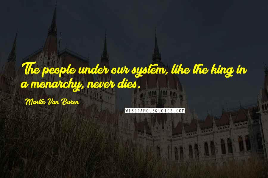 Martin Van Buren Quotes: The people under our system, like the king in a monarchy, never dies.