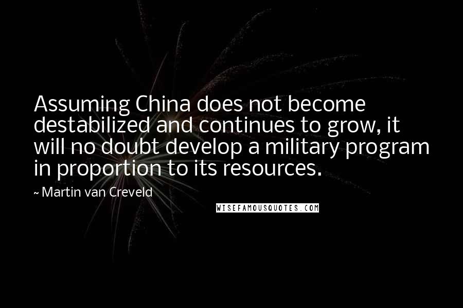 Martin Van Creveld Quotes: Assuming China does not become destabilized and continues to grow, it will no doubt develop a military program in proportion to its resources.