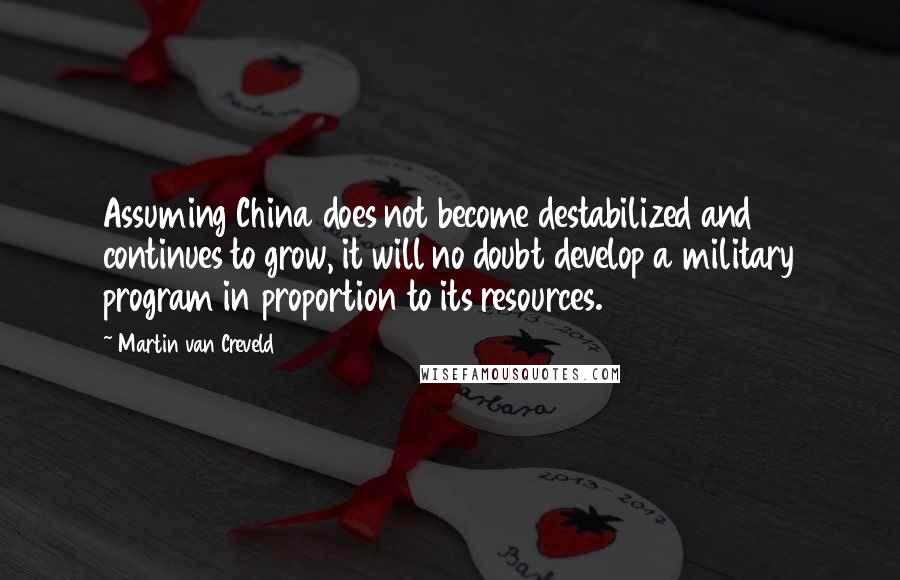 Martin Van Creveld Quotes: Assuming China does not become destabilized and continues to grow, it will no doubt develop a military program in proportion to its resources.