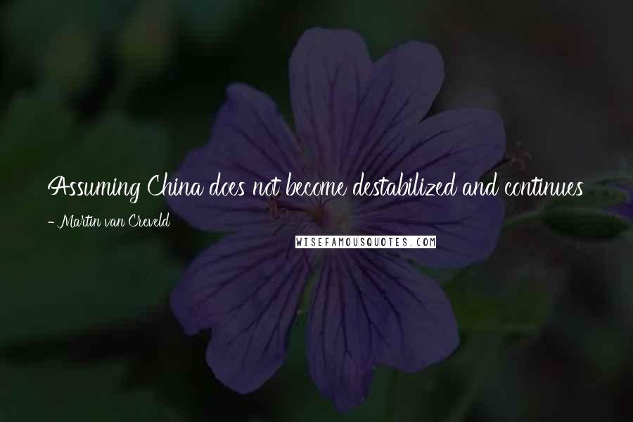 Martin Van Creveld Quotes: Assuming China does not become destabilized and continues to grow, it will no doubt develop a military program in proportion to its resources.