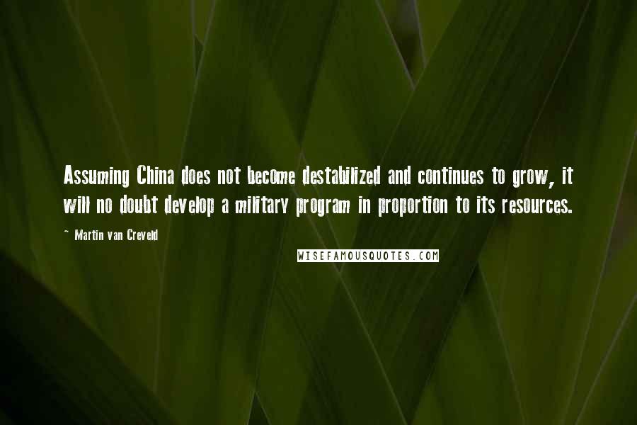 Martin Van Creveld Quotes: Assuming China does not become destabilized and continues to grow, it will no doubt develop a military program in proportion to its resources.