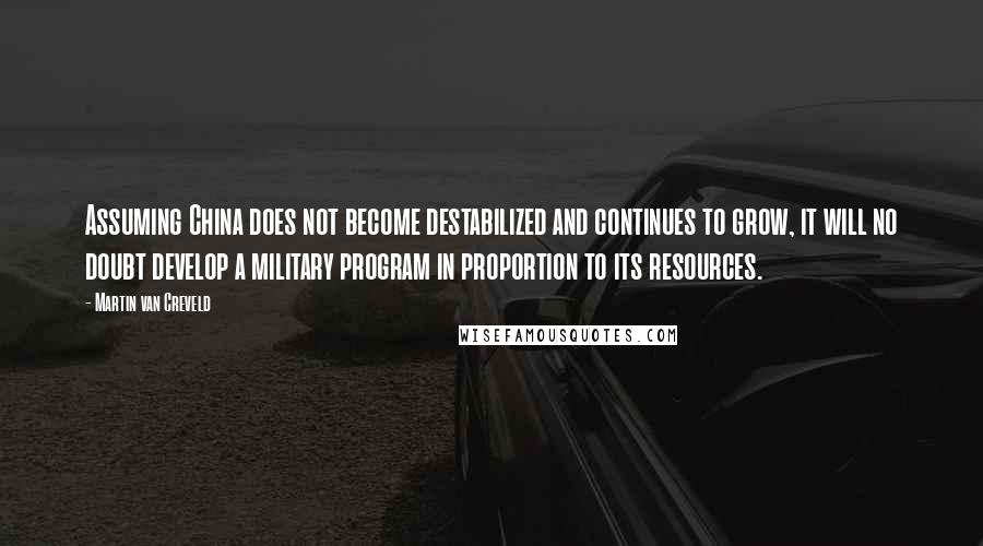 Martin Van Creveld Quotes: Assuming China does not become destabilized and continues to grow, it will no doubt develop a military program in proportion to its resources.