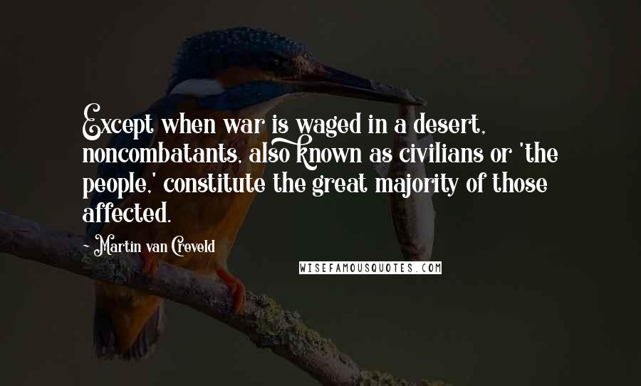 Martin Van Creveld Quotes: Except when war is waged in a desert, noncombatants, also known as civilians or 'the people,' constitute the great majority of those affected.