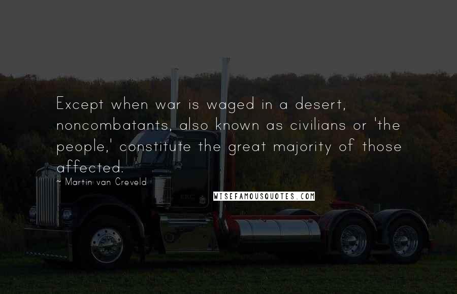 Martin Van Creveld Quotes: Except when war is waged in a desert, noncombatants, also known as civilians or 'the people,' constitute the great majority of those affected.