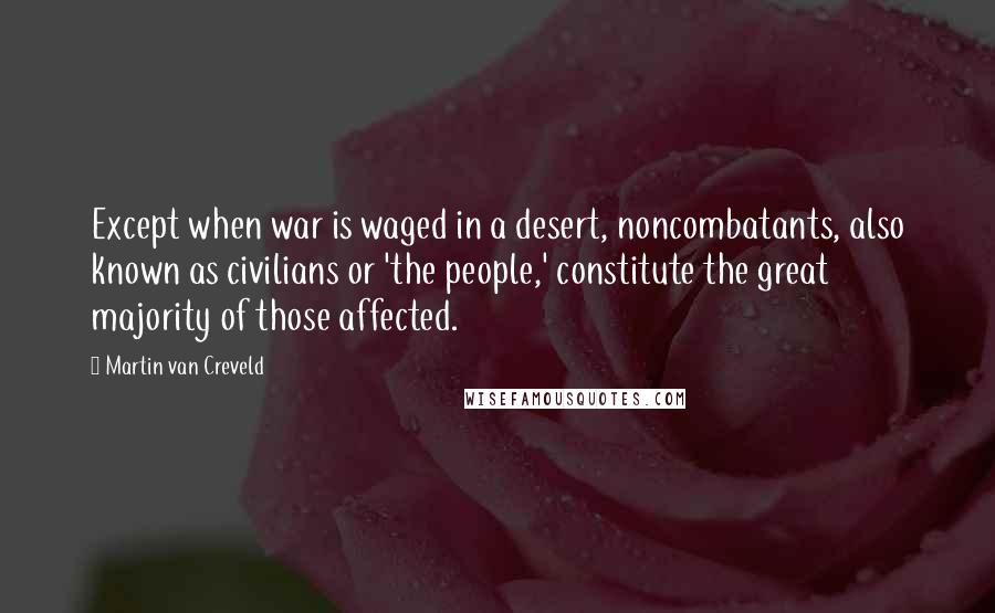 Martin Van Creveld Quotes: Except when war is waged in a desert, noncombatants, also known as civilians or 'the people,' constitute the great majority of those affected.