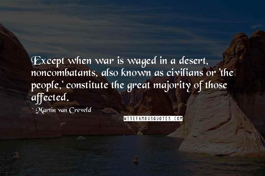 Martin Van Creveld Quotes: Except when war is waged in a desert, noncombatants, also known as civilians or 'the people,' constitute the great majority of those affected.