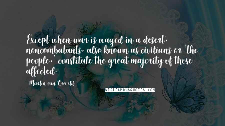 Martin Van Creveld Quotes: Except when war is waged in a desert, noncombatants, also known as civilians or 'the people,' constitute the great majority of those affected.