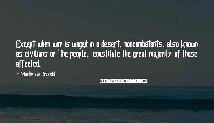 Martin Van Creveld Quotes: Except when war is waged in a desert, noncombatants, also known as civilians or 'the people,' constitute the great majority of those affected.