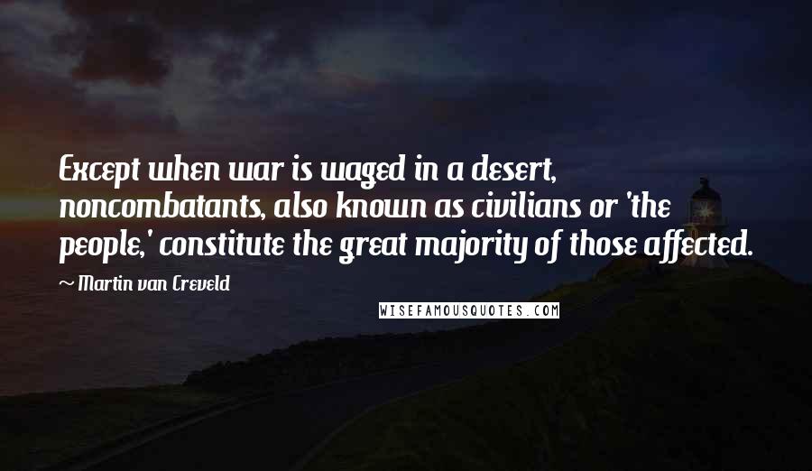 Martin Van Creveld Quotes: Except when war is waged in a desert, noncombatants, also known as civilians or 'the people,' constitute the great majority of those affected.