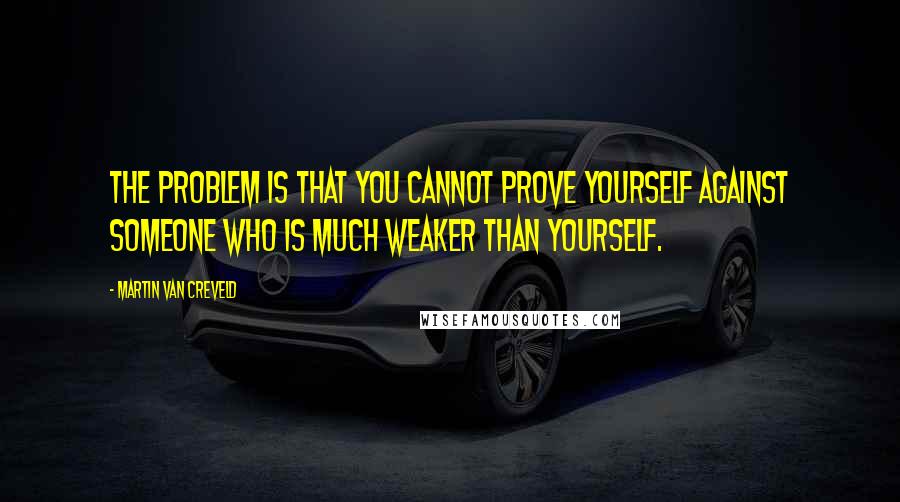 Martin Van Creveld Quotes: The problem is that you cannot prove yourself against someone who is much weaker than yourself.
