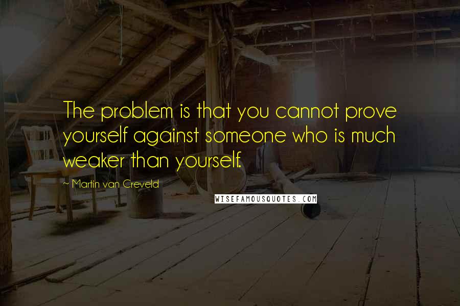 Martin Van Creveld Quotes: The problem is that you cannot prove yourself against someone who is much weaker than yourself.