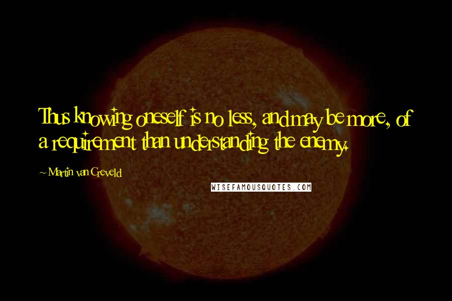 Martin Van Creveld Quotes: Thus knowing oneself is no less, and may be more, of a requirement than understanding the enemy.