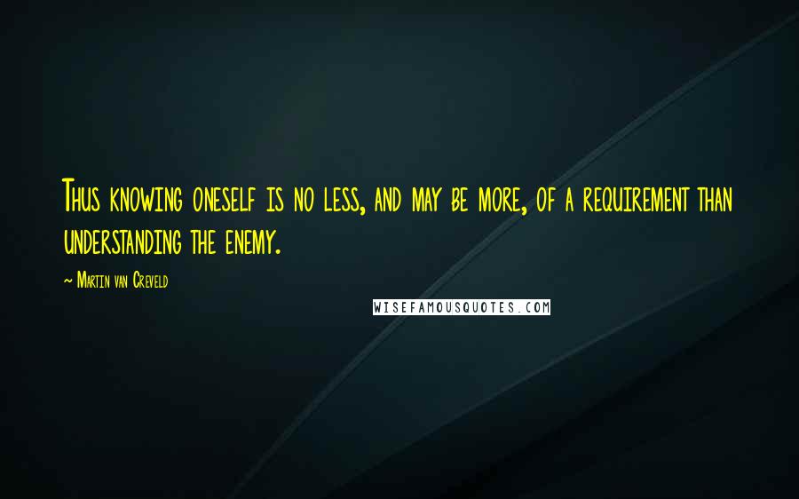 Martin Van Creveld Quotes: Thus knowing oneself is no less, and may be more, of a requirement than understanding the enemy.