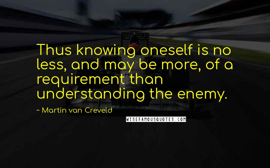 Martin Van Creveld Quotes: Thus knowing oneself is no less, and may be more, of a requirement than understanding the enemy.
