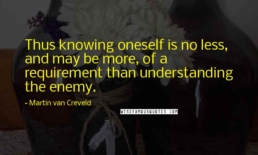 Martin Van Creveld Quotes: Thus knowing oneself is no less, and may be more, of a requirement than understanding the enemy.