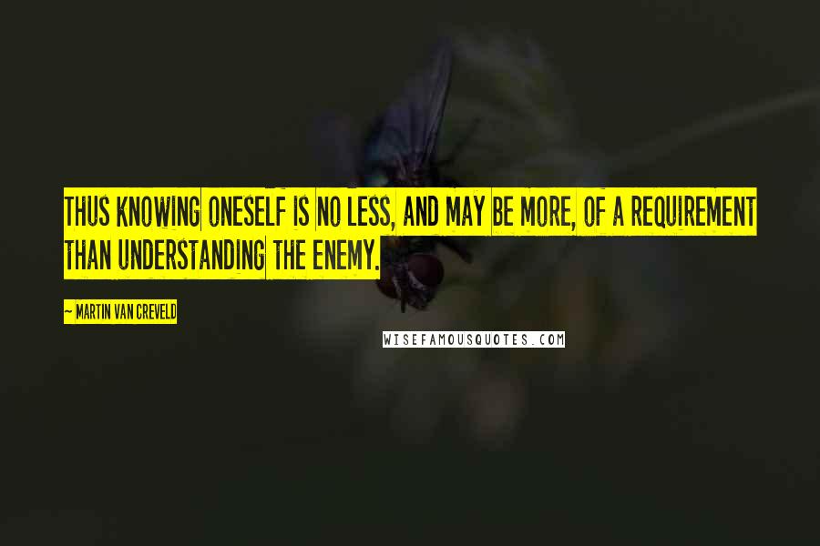 Martin Van Creveld Quotes: Thus knowing oneself is no less, and may be more, of a requirement than understanding the enemy.