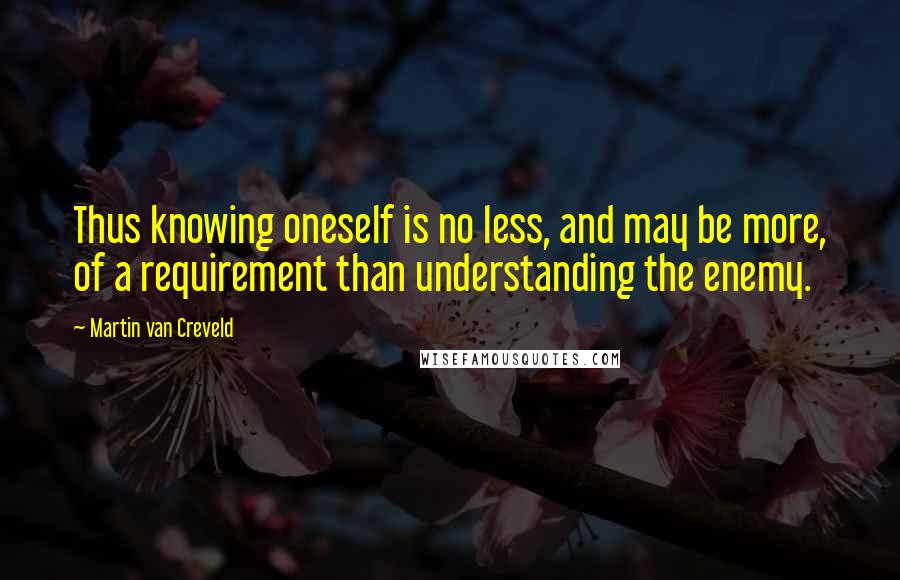 Martin Van Creveld Quotes: Thus knowing oneself is no less, and may be more, of a requirement than understanding the enemy.