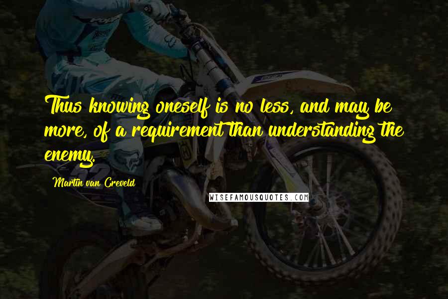 Martin Van Creveld Quotes: Thus knowing oneself is no less, and may be more, of a requirement than understanding the enemy.