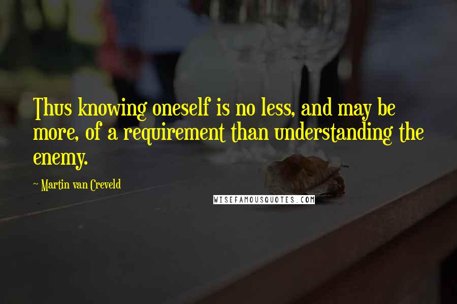 Martin Van Creveld Quotes: Thus knowing oneself is no less, and may be more, of a requirement than understanding the enemy.