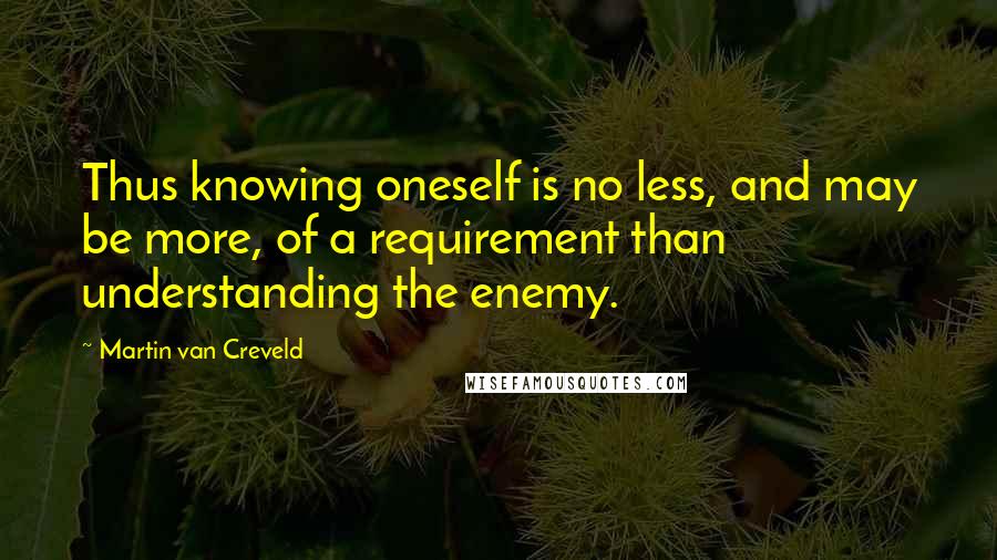 Martin Van Creveld Quotes: Thus knowing oneself is no less, and may be more, of a requirement than understanding the enemy.