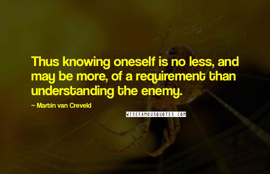 Martin Van Creveld Quotes: Thus knowing oneself is no less, and may be more, of a requirement than understanding the enemy.