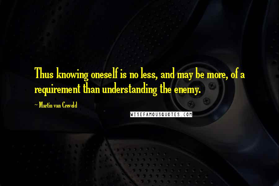 Martin Van Creveld Quotes: Thus knowing oneself is no less, and may be more, of a requirement than understanding the enemy.