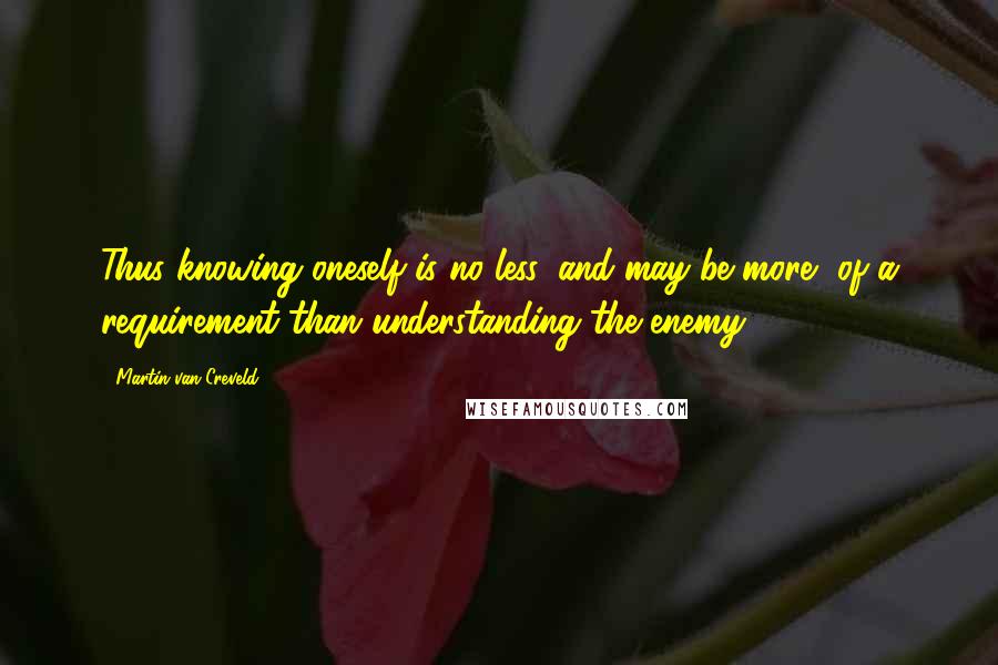 Martin Van Creveld Quotes: Thus knowing oneself is no less, and may be more, of a requirement than understanding the enemy.