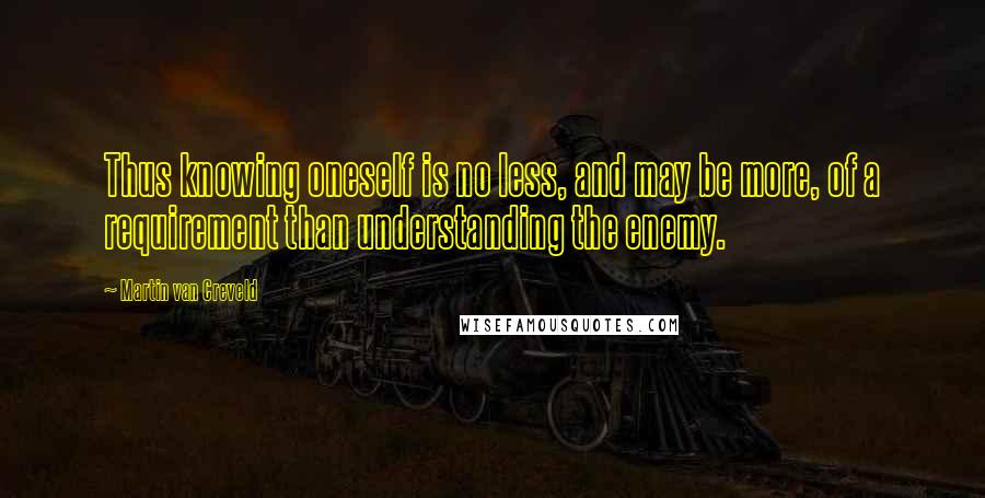 Martin Van Creveld Quotes: Thus knowing oneself is no less, and may be more, of a requirement than understanding the enemy.