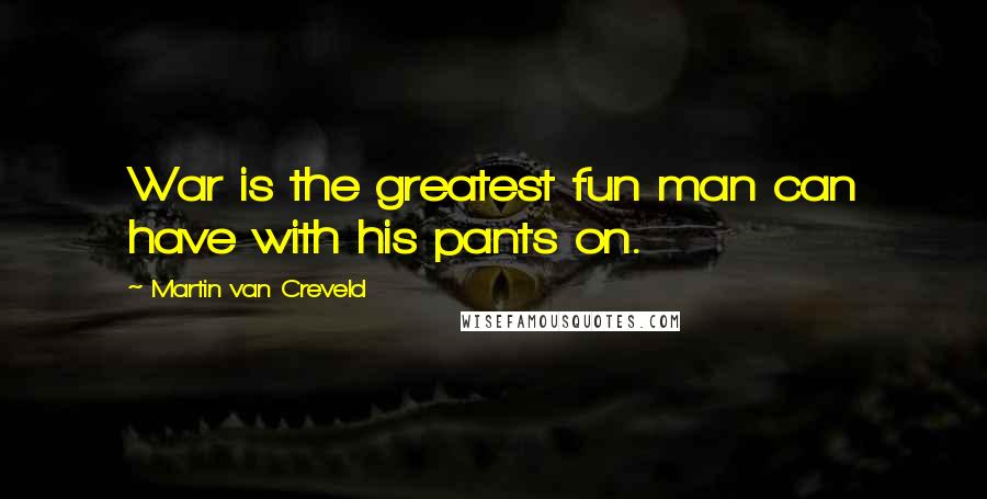 Martin Van Creveld Quotes: War is the greatest fun man can have with his pants on.