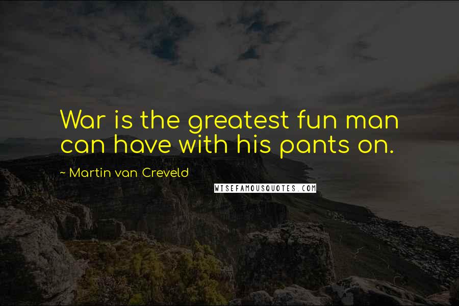 Martin Van Creveld Quotes: War is the greatest fun man can have with his pants on.