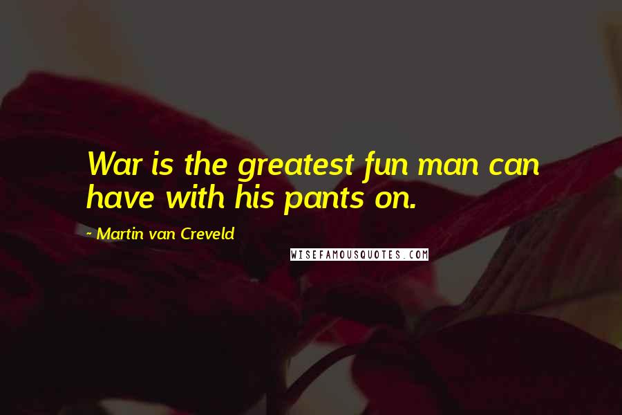 Martin Van Creveld Quotes: War is the greatest fun man can have with his pants on.