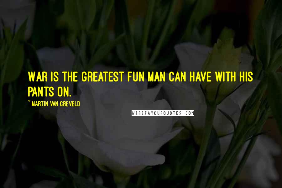 Martin Van Creveld Quotes: War is the greatest fun man can have with his pants on.