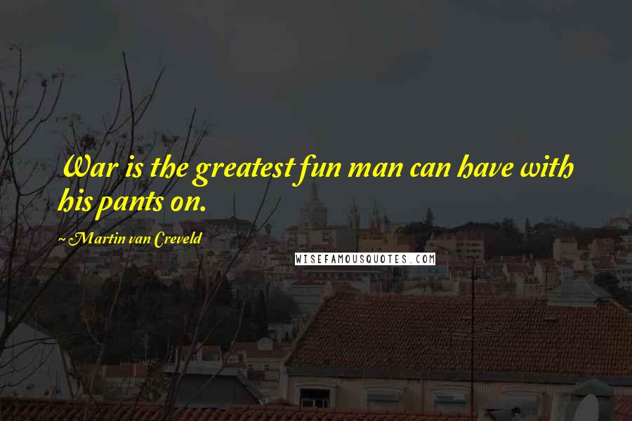 Martin Van Creveld Quotes: War is the greatest fun man can have with his pants on.