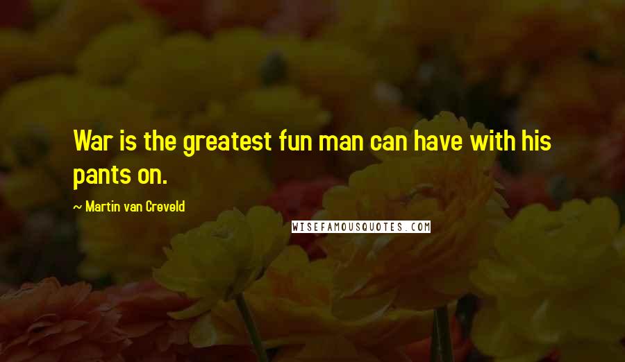 Martin Van Creveld Quotes: War is the greatest fun man can have with his pants on.