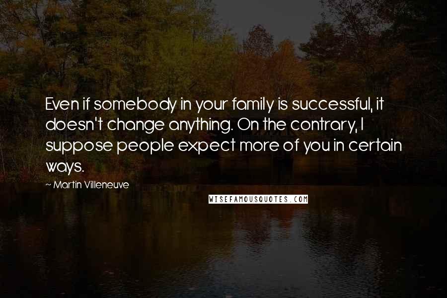 Martin Villeneuve Quotes: Even if somebody in your family is successful, it doesn't change anything. On the contrary, I suppose people expect more of you in certain ways.