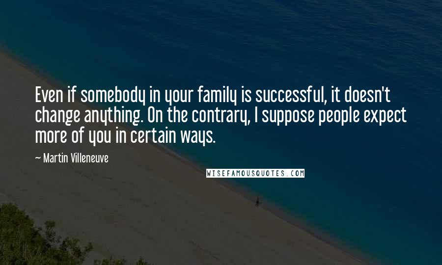 Martin Villeneuve Quotes: Even if somebody in your family is successful, it doesn't change anything. On the contrary, I suppose people expect more of you in certain ways.