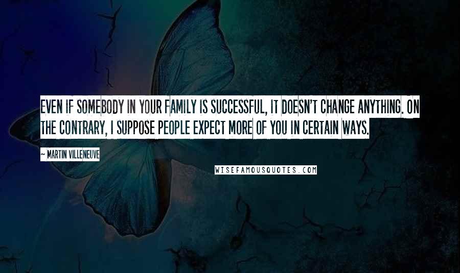 Martin Villeneuve Quotes: Even if somebody in your family is successful, it doesn't change anything. On the contrary, I suppose people expect more of you in certain ways.