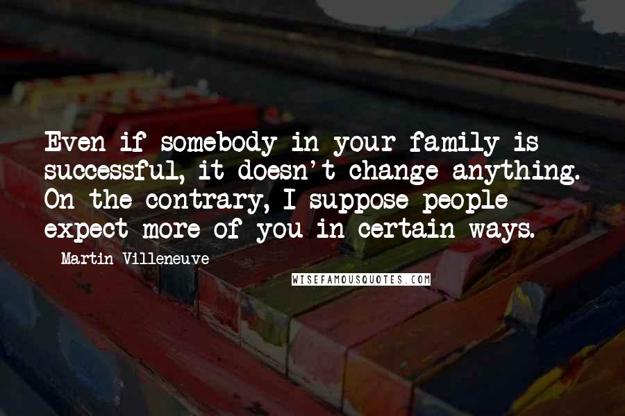 Martin Villeneuve Quotes: Even if somebody in your family is successful, it doesn't change anything. On the contrary, I suppose people expect more of you in certain ways.