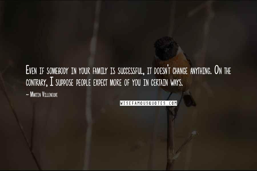 Martin Villeneuve Quotes: Even if somebody in your family is successful, it doesn't change anything. On the contrary, I suppose people expect more of you in certain ways.